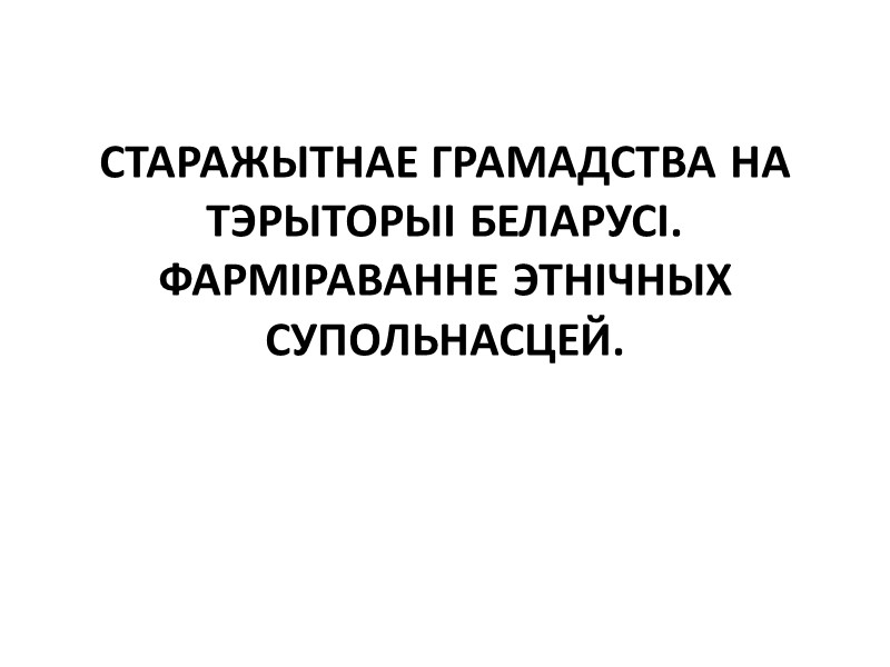СТАРАЖЫТНАЕ ГРАМАДСТВА НА ТЭРЫТОРЫІ БЕЛАРУСІ. ФАРМІРАВАННЕ ЭТНІЧНЫХ СУПОЛЬНАСЦЕЙ.